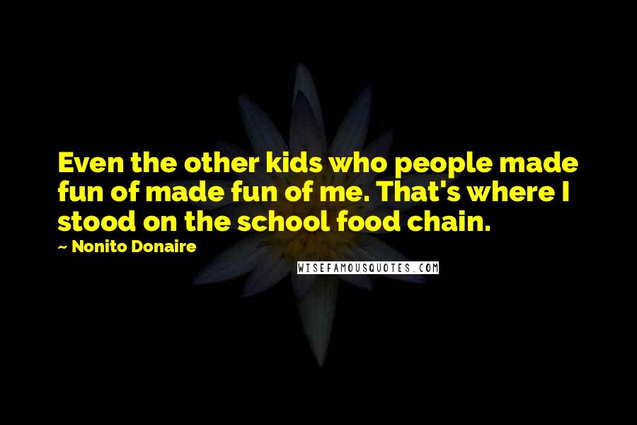 Nonito Donaire Quotes: Even the other kids who people made fun of made fun of me. That's where I stood on the school food chain.