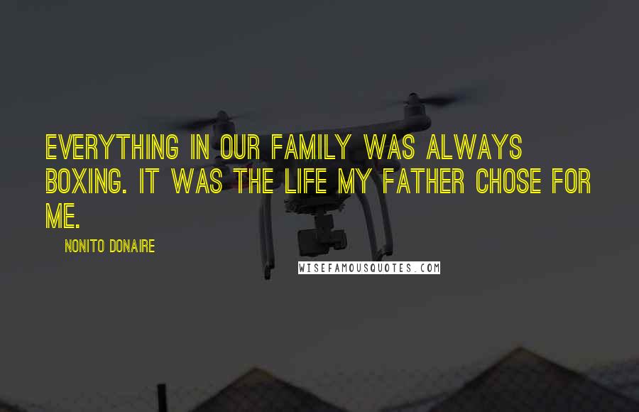 Nonito Donaire Quotes: Everything in our family was always boxing. It was the life my father chose for me.