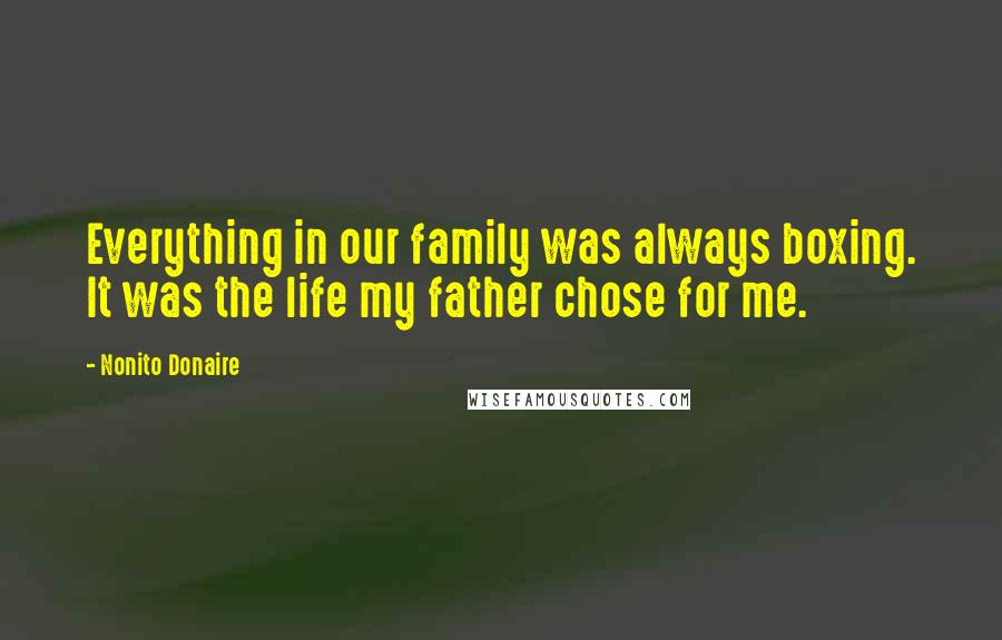 Nonito Donaire Quotes: Everything in our family was always boxing. It was the life my father chose for me.