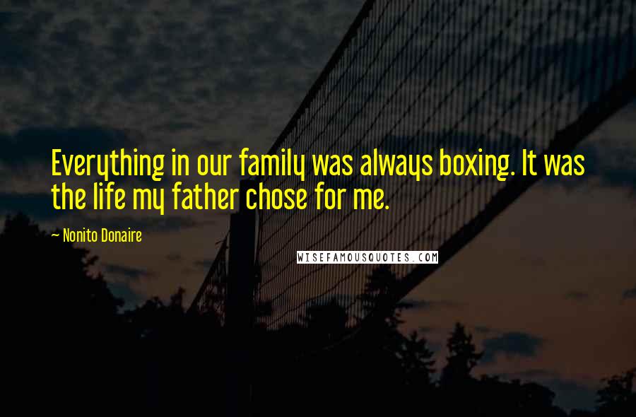 Nonito Donaire Quotes: Everything in our family was always boxing. It was the life my father chose for me.