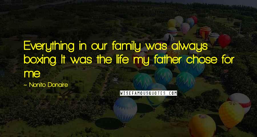 Nonito Donaire Quotes: Everything in our family was always boxing. It was the life my father chose for me.