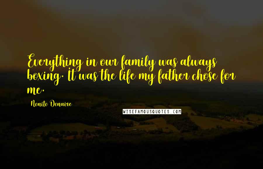 Nonito Donaire Quotes: Everything in our family was always boxing. It was the life my father chose for me.