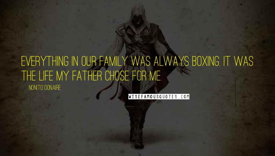Nonito Donaire Quotes: Everything in our family was always boxing. It was the life my father chose for me.