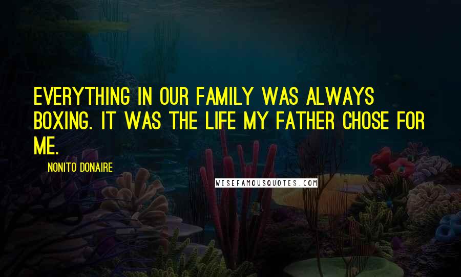Nonito Donaire Quotes: Everything in our family was always boxing. It was the life my father chose for me.