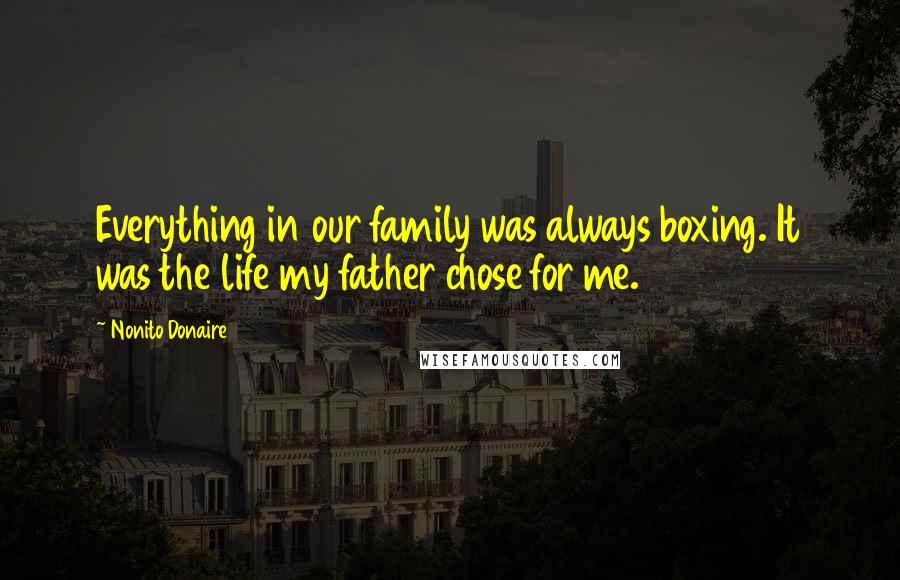 Nonito Donaire Quotes: Everything in our family was always boxing. It was the life my father chose for me.