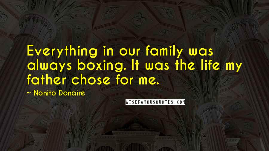 Nonito Donaire Quotes: Everything in our family was always boxing. It was the life my father chose for me.