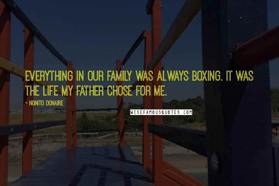 Nonito Donaire Quotes: Everything in our family was always boxing. It was the life my father chose for me.