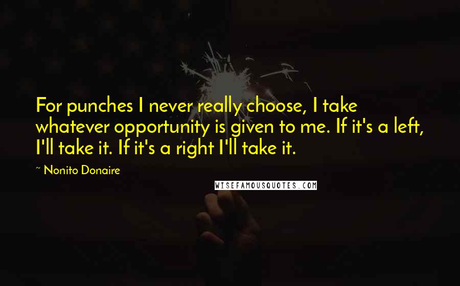 Nonito Donaire Quotes: For punches I never really choose, I take whatever opportunity is given to me. If it's a left, I'll take it. If it's a right I'll take it.