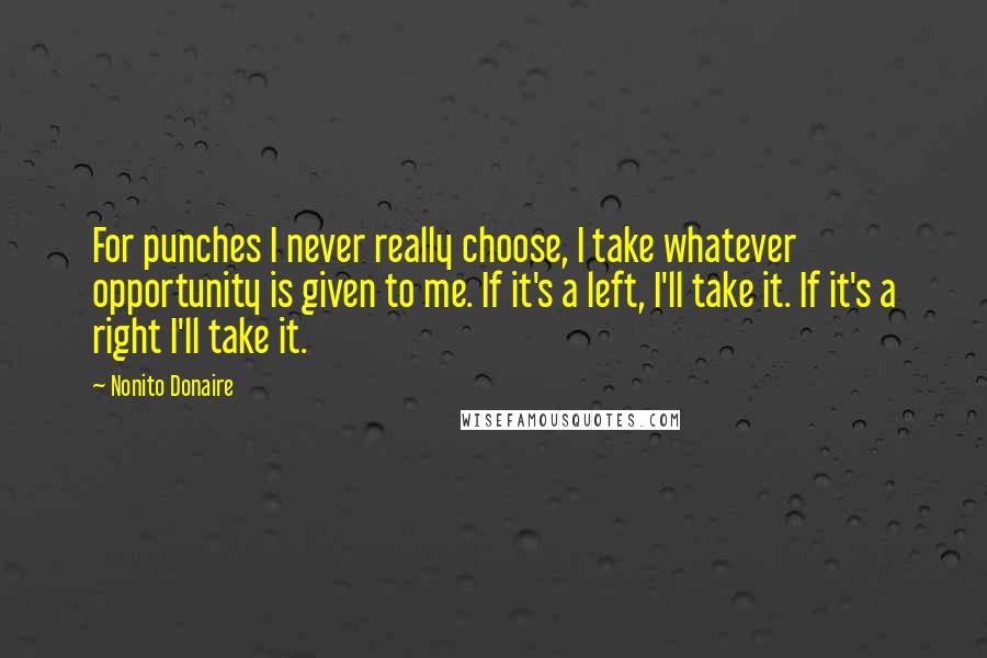 Nonito Donaire Quotes: For punches I never really choose, I take whatever opportunity is given to me. If it's a left, I'll take it. If it's a right I'll take it.