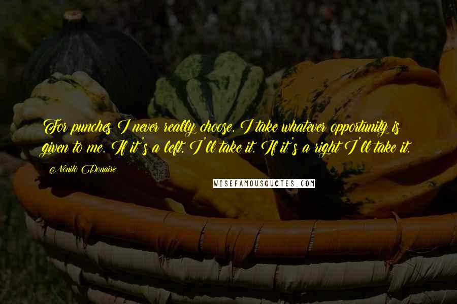 Nonito Donaire Quotes: For punches I never really choose, I take whatever opportunity is given to me. If it's a left, I'll take it. If it's a right I'll take it.