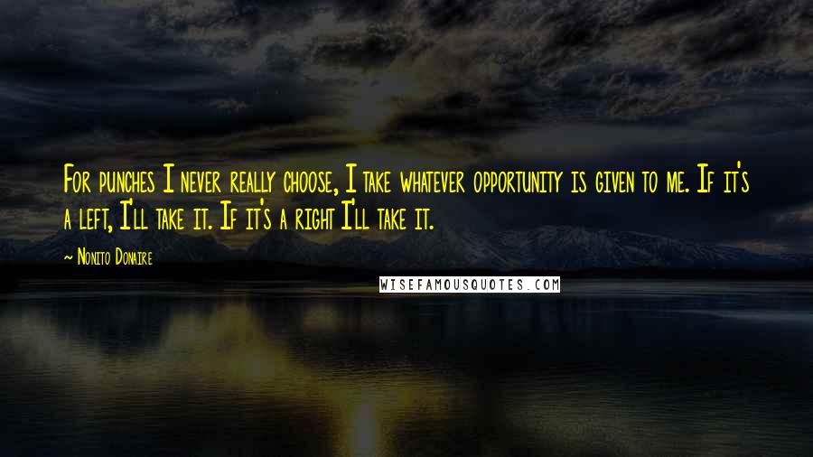 Nonito Donaire Quotes: For punches I never really choose, I take whatever opportunity is given to me. If it's a left, I'll take it. If it's a right I'll take it.