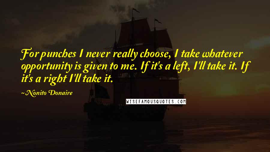 Nonito Donaire Quotes: For punches I never really choose, I take whatever opportunity is given to me. If it's a left, I'll take it. If it's a right I'll take it.