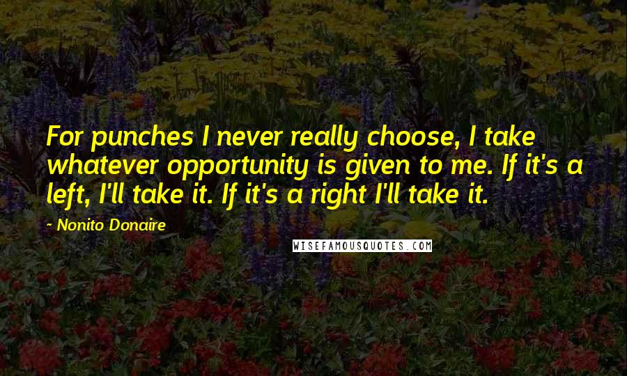 Nonito Donaire Quotes: For punches I never really choose, I take whatever opportunity is given to me. If it's a left, I'll take it. If it's a right I'll take it.