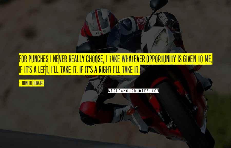 Nonito Donaire Quotes: For punches I never really choose, I take whatever opportunity is given to me. If it's a left, I'll take it. If it's a right I'll take it.