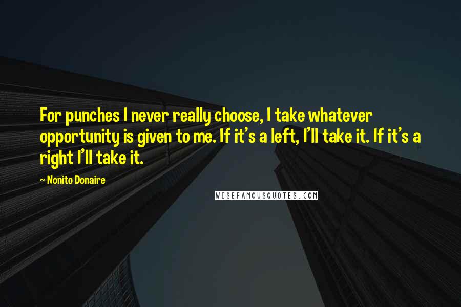 Nonito Donaire Quotes: For punches I never really choose, I take whatever opportunity is given to me. If it's a left, I'll take it. If it's a right I'll take it.