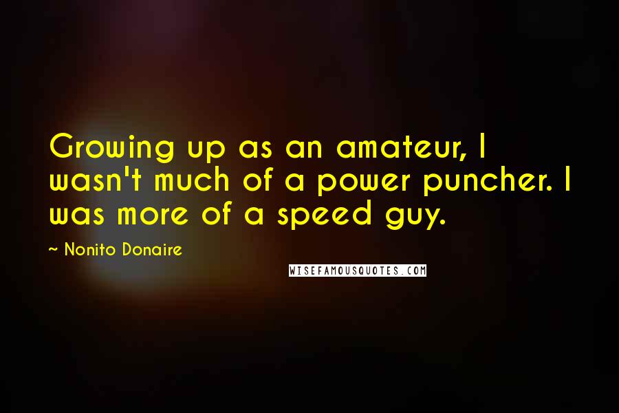 Nonito Donaire Quotes: Growing up as an amateur, I wasn't much of a power puncher. I was more of a speed guy.