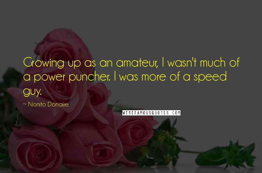 Nonito Donaire Quotes: Growing up as an amateur, I wasn't much of a power puncher. I was more of a speed guy.