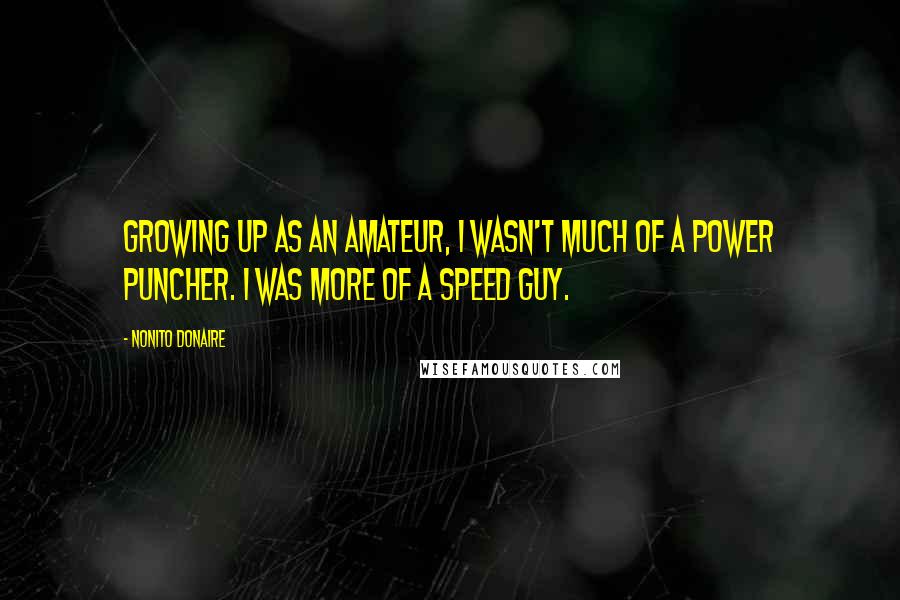 Nonito Donaire Quotes: Growing up as an amateur, I wasn't much of a power puncher. I was more of a speed guy.