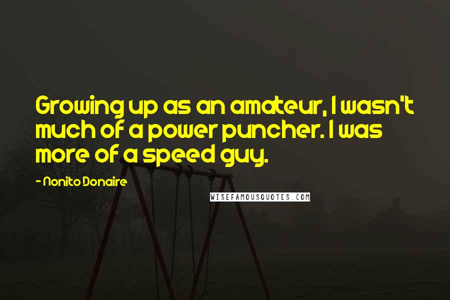 Nonito Donaire Quotes: Growing up as an amateur, I wasn't much of a power puncher. I was more of a speed guy.