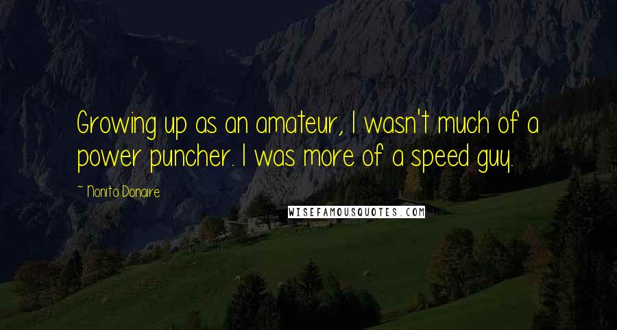Nonito Donaire Quotes: Growing up as an amateur, I wasn't much of a power puncher. I was more of a speed guy.