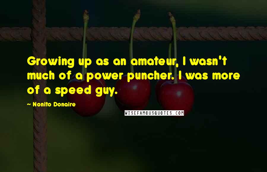 Nonito Donaire Quotes: Growing up as an amateur, I wasn't much of a power puncher. I was more of a speed guy.