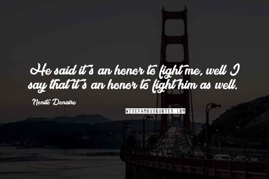 Nonito Donaire Quotes: He said it's an honor to fight me, well I say that it's an honor to fight him as well.