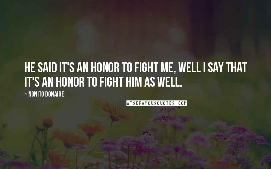 Nonito Donaire Quotes: He said it's an honor to fight me, well I say that it's an honor to fight him as well.