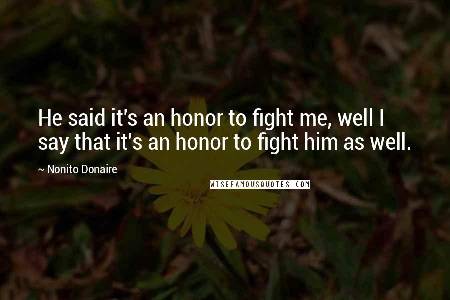 Nonito Donaire Quotes: He said it's an honor to fight me, well I say that it's an honor to fight him as well.