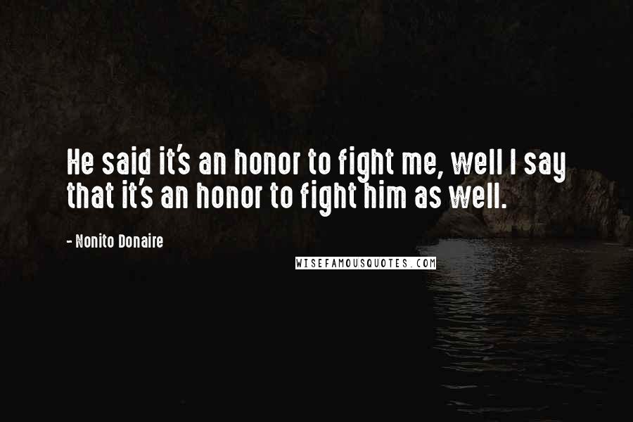 Nonito Donaire Quotes: He said it's an honor to fight me, well I say that it's an honor to fight him as well.