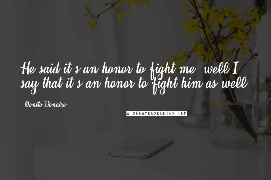 Nonito Donaire Quotes: He said it's an honor to fight me, well I say that it's an honor to fight him as well.