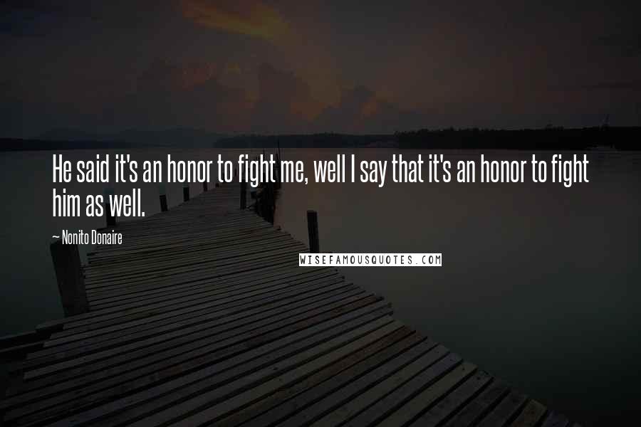 Nonito Donaire Quotes: He said it's an honor to fight me, well I say that it's an honor to fight him as well.