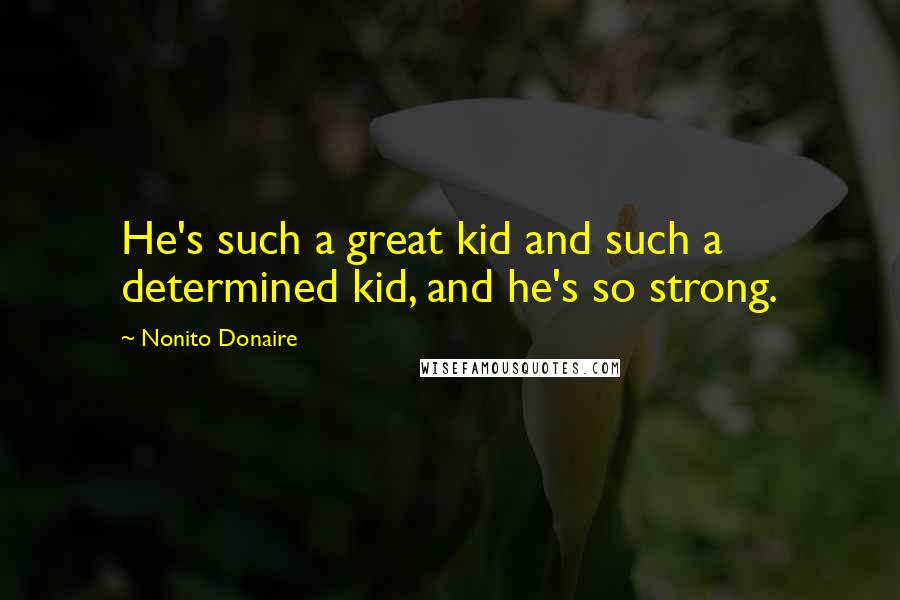 Nonito Donaire Quotes: He's such a great kid and such a determined kid, and he's so strong.