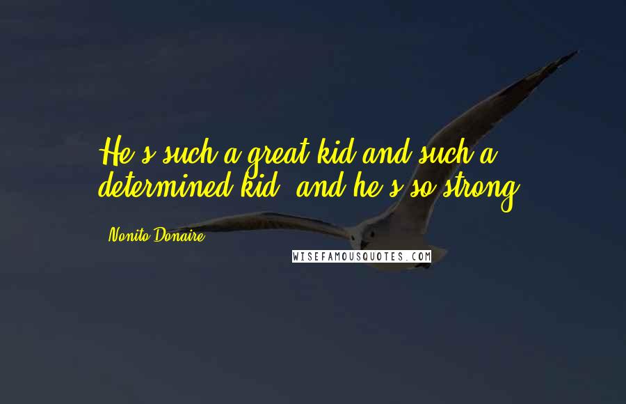 Nonito Donaire Quotes: He's such a great kid and such a determined kid, and he's so strong.