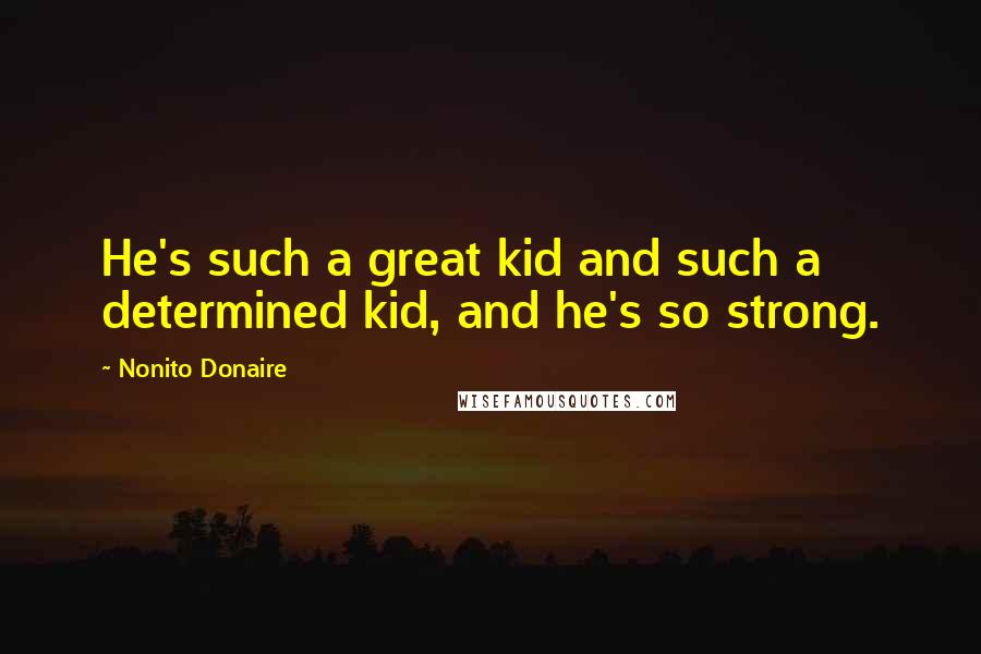 Nonito Donaire Quotes: He's such a great kid and such a determined kid, and he's so strong.