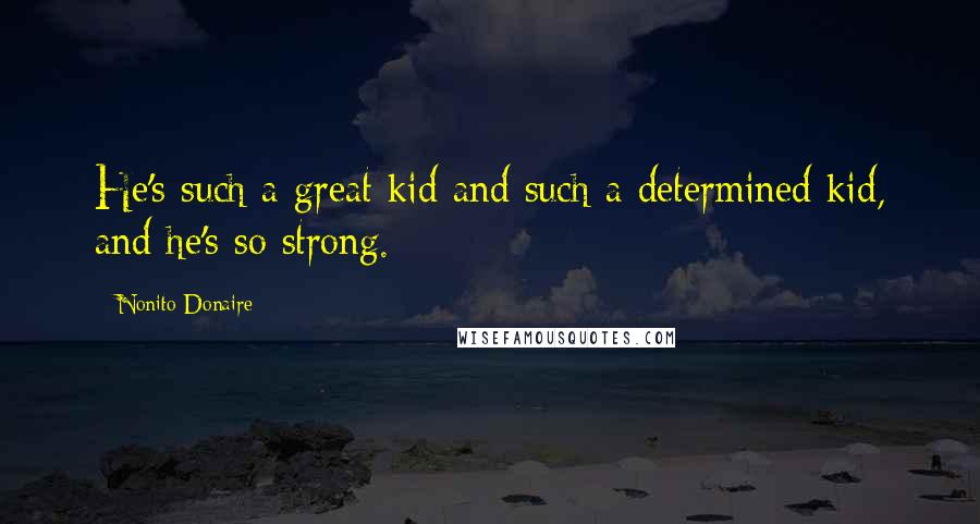 Nonito Donaire Quotes: He's such a great kid and such a determined kid, and he's so strong.