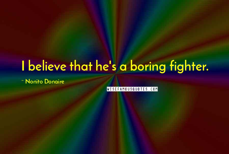Nonito Donaire Quotes: I believe that he's a boring fighter.