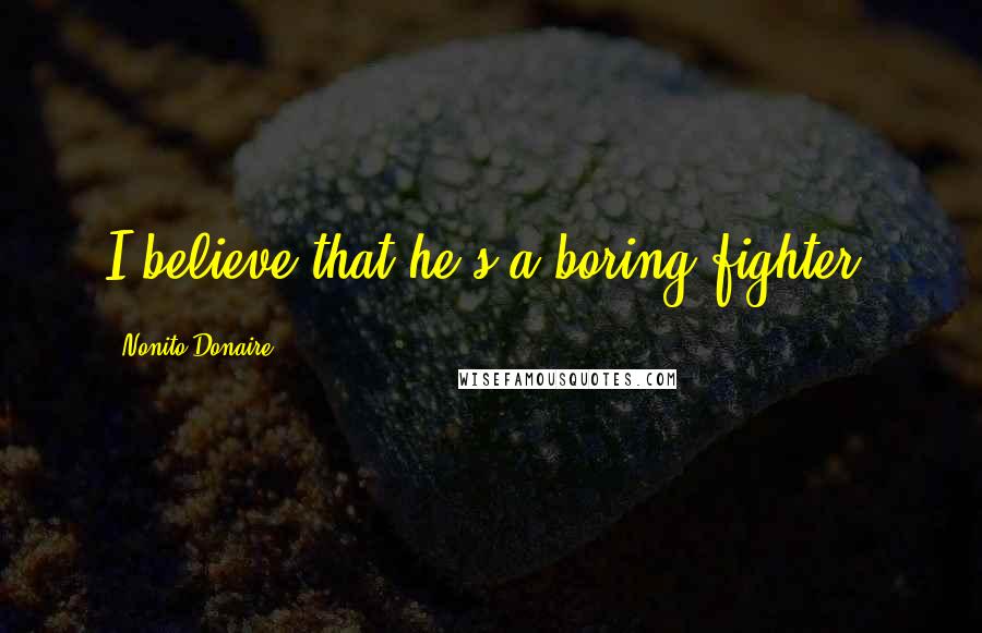 Nonito Donaire Quotes: I believe that he's a boring fighter.