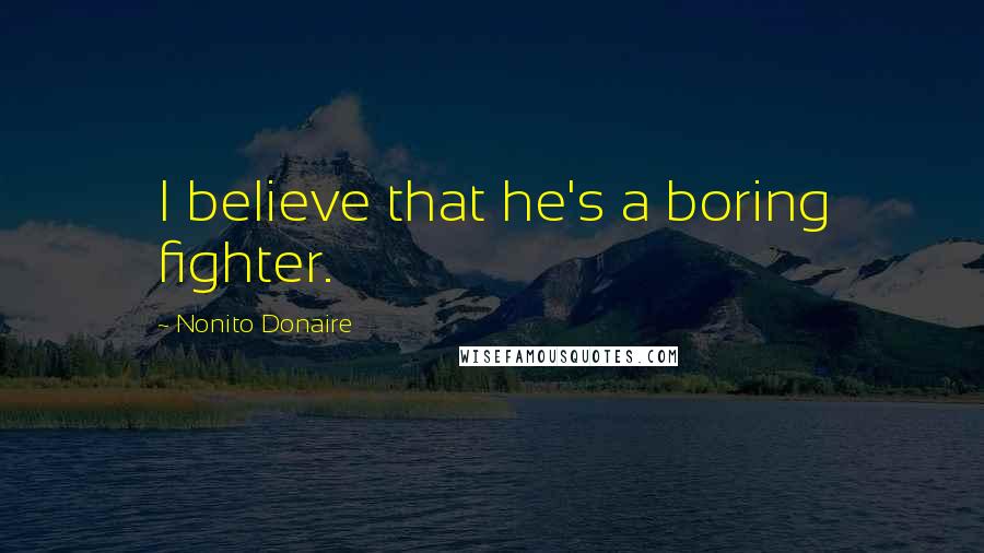 Nonito Donaire Quotes: I believe that he's a boring fighter.