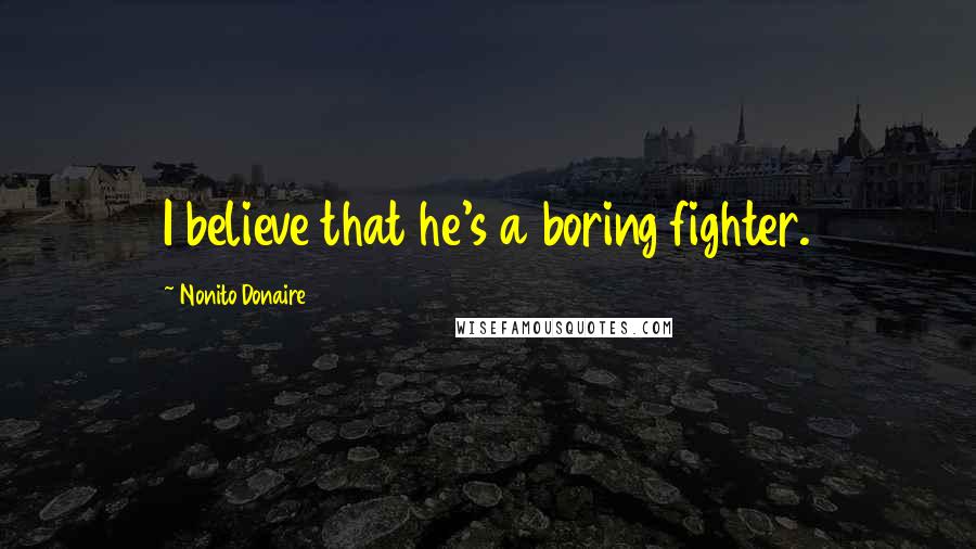 Nonito Donaire Quotes: I believe that he's a boring fighter.