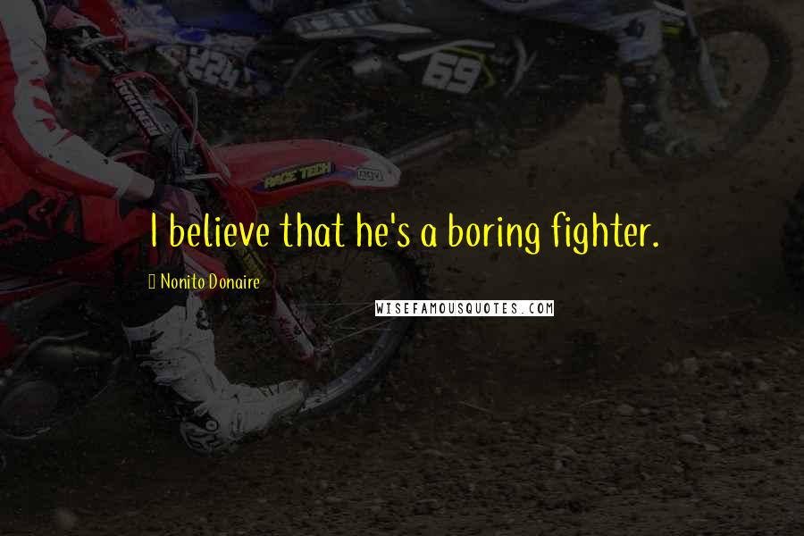 Nonito Donaire Quotes: I believe that he's a boring fighter.