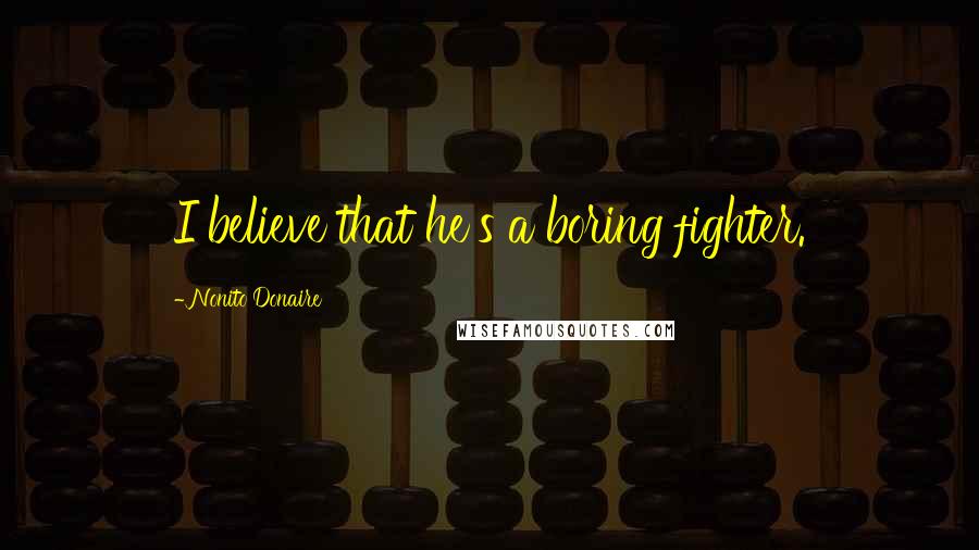 Nonito Donaire Quotes: I believe that he's a boring fighter.