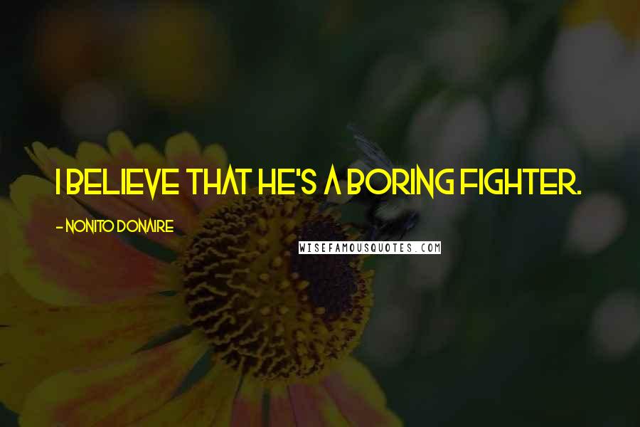 Nonito Donaire Quotes: I believe that he's a boring fighter.