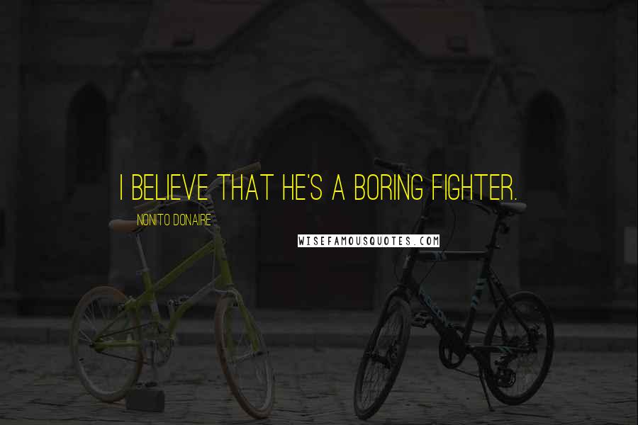 Nonito Donaire Quotes: I believe that he's a boring fighter.