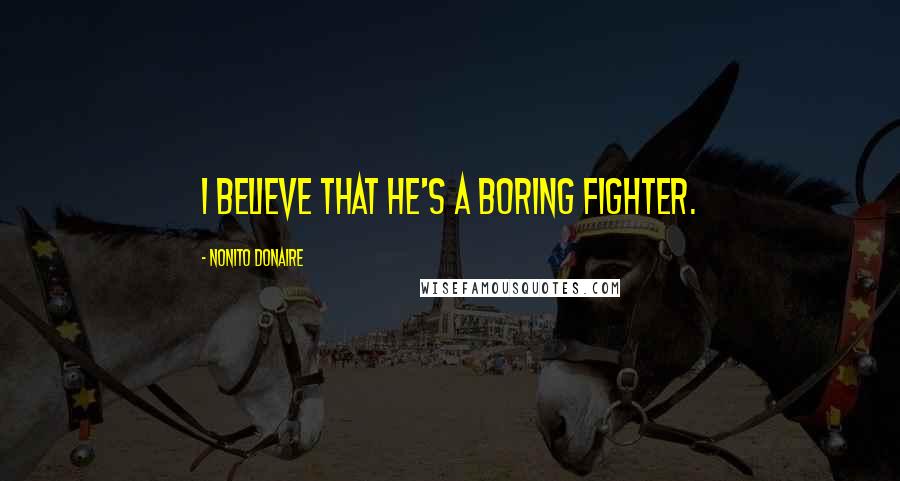 Nonito Donaire Quotes: I believe that he's a boring fighter.