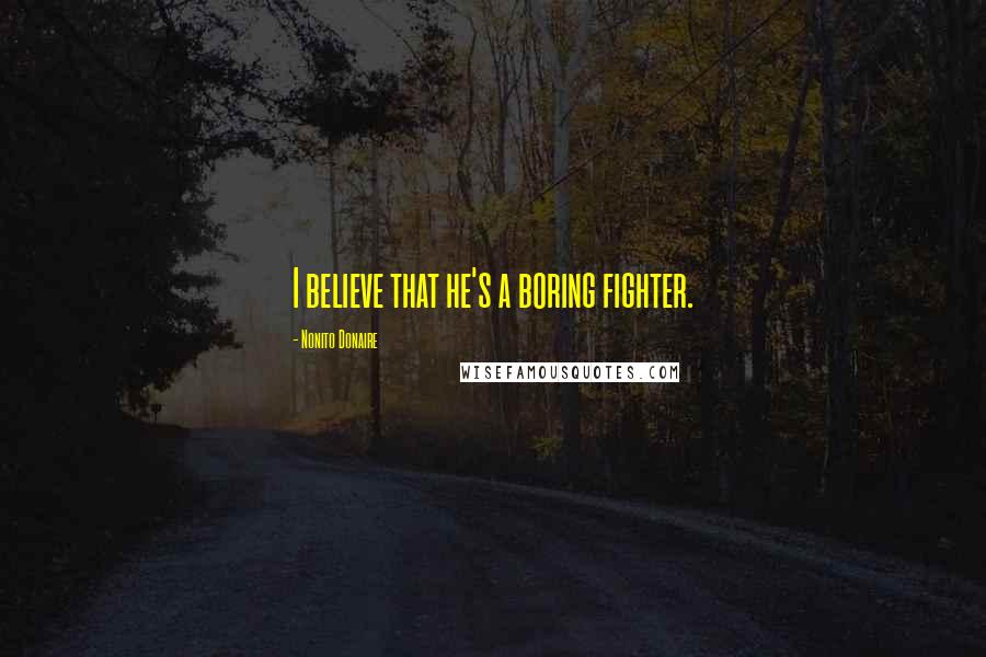 Nonito Donaire Quotes: I believe that he's a boring fighter.