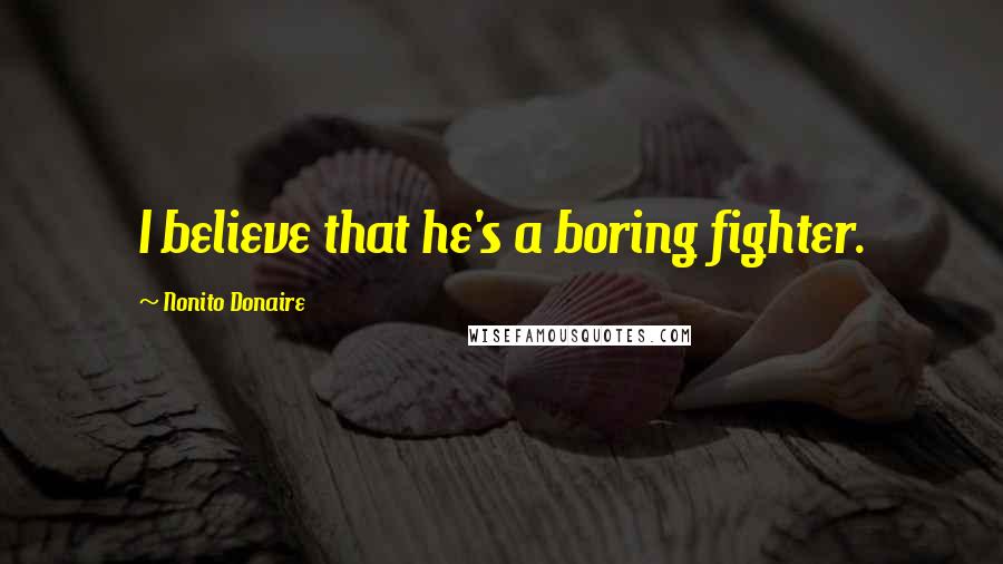 Nonito Donaire Quotes: I believe that he's a boring fighter.