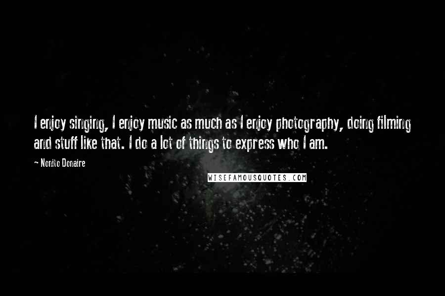 Nonito Donaire Quotes: I enjoy singing, I enjoy music as much as I enjoy photography, doing filming and stuff like that. I do a lot of things to express who I am.