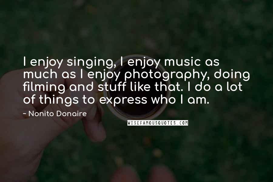 Nonito Donaire Quotes: I enjoy singing, I enjoy music as much as I enjoy photography, doing filming and stuff like that. I do a lot of things to express who I am.