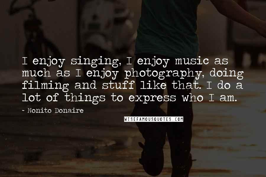 Nonito Donaire Quotes: I enjoy singing, I enjoy music as much as I enjoy photography, doing filming and stuff like that. I do a lot of things to express who I am.