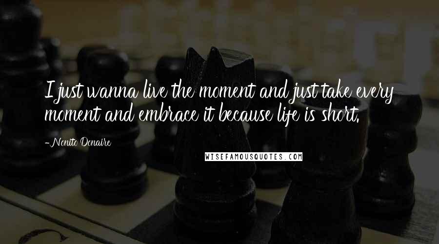 Nonito Donaire Quotes: I just wanna live the moment and just take every moment and embrace it because life is short.